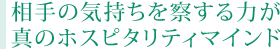 相手の気持ちを察する力が 真のホスピタリティマインド