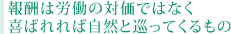 報酬は労働の対価ではなく 喜ばれれば自然と巡ってくるもの