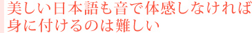 美しい日本語も音で体感しなければ身に付けるのは難しい