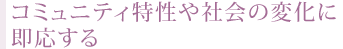 コミュニティ特性や社会の変化に即応する